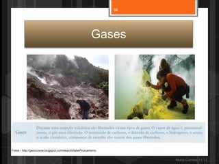 38




                                                         Gases




Fotos - http://geocrusoe.blogspot.com/search/label/Vulcanismo


                                                                     Nuno Correia 11/12
 
