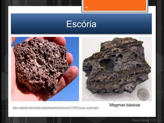 44




                                          Escória




                                                                       Magmas básicos
http://upload.wikimedia.org/wikipedia/commons/7/76/Porous_scoria.jpg



                                                                                 Nuno Correia 11/12
 
