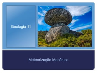 Geologia 11
Meteorização Mecânica
 
