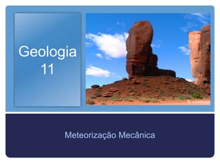 Geologia
  11



      Meteorização Mecânica
 