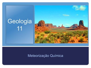Geologia
  11



      Meteorização Química
 