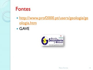 Fontes
 http://www.prof2000.pt/users/geologia/ge
  ologia.htm
 GAVE




                        Nuno Correia         12
 