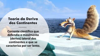Teoria da Deriva
dos Continentes
Corrente científica que
defendia o movimento
(deriva) lateral dos
continentes e que se
caracteriza por ser lento.
Correia 2020 2
 