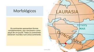 Morfológicos
Os continentes apresentam formas
complementares, que «encaixam» como
peças de um puzzle. Todos os continentes
estiveram reunidos num único continente.
Correia 2020 5
 