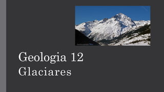 Geologia 12
Glaciares
 
