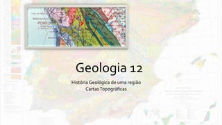 Geologia 12
História Geológica de uma região
Cartas Topográficas

 