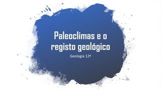 Paleoclimas e o
registo geológico
Geologia 12º
 