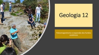 Geologia 12
Paleomagnetismo e expansão dos fundos
oceânicos
 
