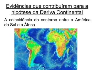 A coincidência do contorno entre a América
do Sul e a África.
Evidências que contribuíram para a
hipótese da Deriva Continental
 