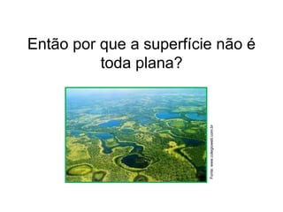 Então por que a superfície não é
toda plana?
Fonte:www.colegioweb.com.br
 