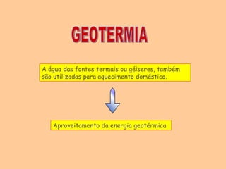 GEOTERMIA A água das fontes termais ou géiseres, também são utilizadas para aquecimento doméstico. Aproveitamento da energia geotérmica         
