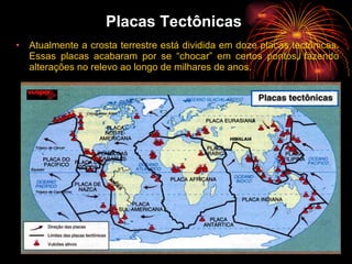 Placas Tectônicas  Atualmente a crosta terrestre está dividida em doze placas tectônicas. Essas placas acabaram por se “chocar” em certos pontos, fazendo alterações no relevo ao longo de milhares de anos.   