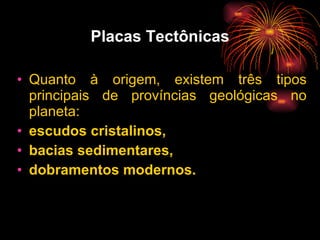 Placas Tectônicas Quanto à origem, existem três tipos principais de províncias geológicas no planeta:  escudos cristalinos,  bacias sedimentares, dobramentos modernos. 
