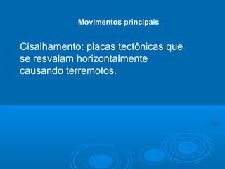 Movimentos principais
Cisalhamento: placas tectônicas que
se resvalam horizontalmente
causando terremotos.
 