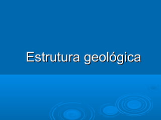 Estrutura geológicaEstrutura geológica
 