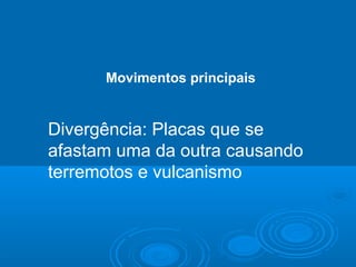 Divergência: Placas que se
afastam uma da outra causando
terremotos e vulcanismo
Movimentos principais
 