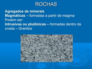 ROCHASROCHAS
Agregados de minerais
Magmáticas – formadas a partir de magma
Podem ser:
Intrusivas ou plutônicas – formadas dentro da
crosta – Granitos
 