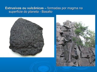Extrusivas ou vulcânicas –Extrusivas ou vulcânicas – formadas por magma naformadas por magma na
superfície do planeta - Basaltosuperfície do planeta - Basalto
 