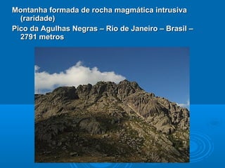 Montanha formada de rocha magmática intrusivaMontanha formada de rocha magmática intrusiva
(raridade)(raridade)
Pico da Agulhas Negras – Rio de Janeiro – Brasil –Pico da Agulhas Negras – Rio de Janeiro – Brasil –
2791 metros2791 metros
 