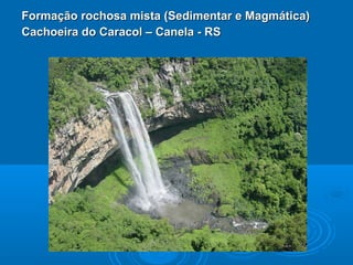 Formação rochosa mista (Sedimentar e Magmática)Formação rochosa mista (Sedimentar e Magmática)
Cachoeira do Caracol – Canela - RSCachoeira do Caracol – Canela - RS
 