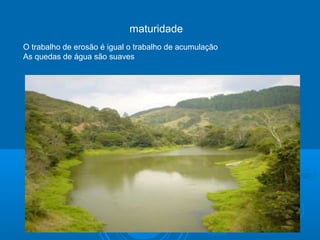 O trabalho de erosão é igual o trabalho de acumulação
As quedas de água são suaves
maturidade
 