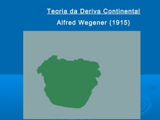 Teoria da Deriva Continental
Alfred Wegener (1915)
 