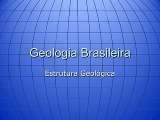 Geologia Brasileira
  Estrutura Geológica
 