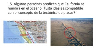 15. Algunas personas predicen que California se
hundirá en el océano. ¿Esta idea es compatible
con el concepto de la tectónica de placas?
 