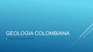 GEOLOGIA COLOMBIANA
 Leydi Laura Vergara pastrana
 