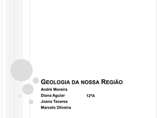 GEOLOGIA DA NOSSA REGIÃO
André Moreira
Diana Aguiar       12ºA
Joana Tavares
Marcelo Oliveira
 