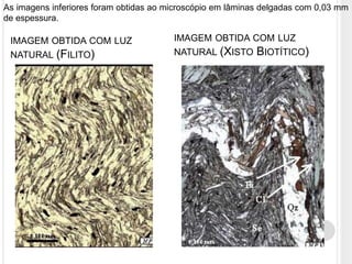 As imagens inferiores foram obtidas ao microscópio em lâminas delgadas com 0,03 mm
de espessura.

 IMAGEM OBTIDA COM LUZ                  IMAGEM OBTIDA COM LUZ
 NATURAL (FILITO)                       NATURAL (XISTO      BIOTÍTICO)
 
