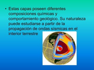 • Estas capas poseen diferentes
composiciones químicas y
comportamiento geológico. Su naturaleza
puede estudiarse a partir de la
propagación de ondas sísmicas en el
interior terrestre
 