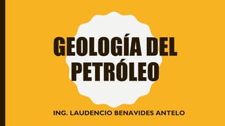 GEOLOGÍA DEL
PETRÓLEO
ING. LAUDENCIO BENAVIDES ANTELO
 