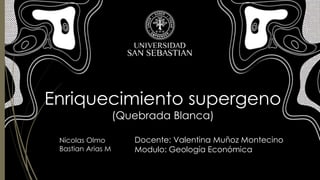 Enriquecimiento supergeno
(Quebrada Blanca)
Nicolas Olmo
Bastian Arias M
Docente: Valentina Muñoz Montecino
Modulo: Geología Económica
 