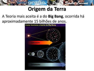 Origem da Terra
A Teoria mais aceita é a do Big Bang, ocorrida há
aproximadamente 15 bilhões de anos.
 