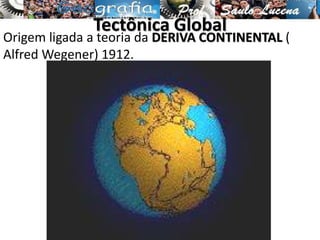 Tectônica Global
Origem ligada a teoria da DERIVA CONTINENTAL (
Alfred Wegener) 1912.
 