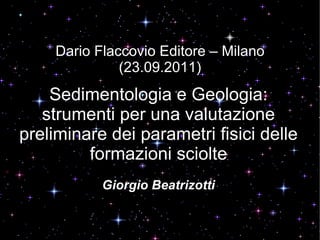 Dario Flaccovio Editore – Milano (23.09.2011) Sedimentologia e Geologia: strumenti per una valutazione preliminare dei parametri fisici delle formazioni sciolte Giorgio Beatrizotti 