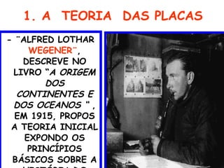 1. A  TEORIA  DAS PLACAS - ¨ALFRED LOTHAR  WEGENER¨ , DESCREVE NO LIVRO “ A ORIGEM DOS CONTINENTES E DOS OCEANOS “  , EM 1915, PROPOS A TEORIA INICIAL EXPONDO OS PRINCÍPIOS BÁSICOS SOBRE A HISTÓRIA DO PLANETA TERRA. 