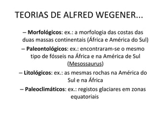 TEORIAS DE ALFRED WEGENER... Morfológicos : ex.: a morfologia das costas das duas massas continentais (África e América do Sul) Paleontológicos : ex.: encontraram-se o mesmo tipo de fósseis na África e na América de Sul ( Mesossaurus ) Litológicos : ex.: as mesmas rochas na América do Sul e na África Paleoclimáticos : ex.: registos glaciares em zonas equatoriais  