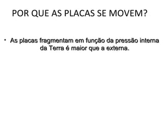 POR QUE AS PLACAS SE MOVEM?  As placas fragmentam em função da pressão interna da Terra é maior que a externa. 