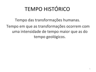 TEMPO HISTÓRICO  Tempo das transformações humanas.  Tempo em que as transformações ocorrem com uma intensidade de tempo maior que as do tempo geológicos. 