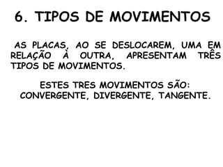 6. TIPOS DE MOVIMENTOS AS PLACAS, AO SE DESLOCAREM, UMA EM RELAÇÃO À OUTRA, APRESENTAM TRÊS TIPOS DE MOVIMENTOS. ESTES TRES MOVIMENTOS SÃO: CONVERGENTE, DIVERGENTE, TANGENTE. 