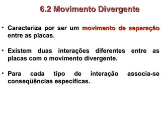 Caracteriza por ser um  movimento de   separação  entre as placas. 6.2 Movimento Divergente Existem duas interações diferentes entre as placas com o movimento divergente. Para cada tipo de interação associa-se conseqüências específicas. 