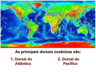 As principais dorsais oceânicas são: 2 1 1. Dorsal do Atlântico 2. Dorsal do Pacífico 