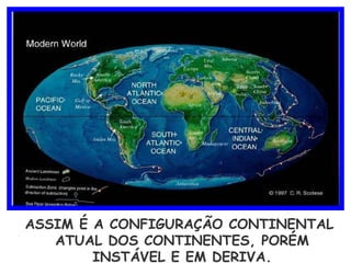 ASSIM É A CONFIGURAÇÃO CONTINENTAL ATUAL DOS CONTINENTES, PORÉM INSTÁVEL E EM DERIVA. 