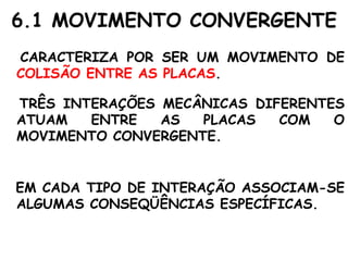 CARACTERIZA POR SER UM MOVIMENTO DE  COLISÃO ENTRE AS PLACAS . 6.1 MOVIMENTO CONVERGENTE TRÊS INTERAÇÕES MECÂNICAS DIFERENTES ATUAM ENTRE AS PLACAS COM O MOVIMENTO CONVERGENTE. EM CADA TIPO DE INTERAÇÃO ASSOCIAM-SE ALGUMAS CONSEQÜÊNCIAS ESPECÍFICAS. 