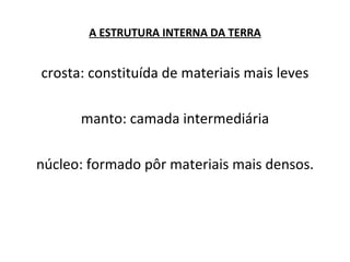 A ESTRUTURA INTERNA DA TERRA crosta: constituída de materiais mais leves manto: camada intermediária núcleo: formado pôr materiais mais densos. 
