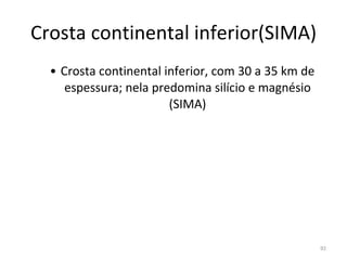 Crosta continental inferior(SIMA) Crosta continental inferior, com 30 a 35 km de espessura; nela predomina silício e magnésio (SIMA) 