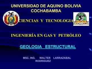 UNIVERSIDAD DE AQUINO BOLIVIA
COCHABAMBA
CIENCIAS Y TECNOLOGIA
INGENIERÍA EN GAS Y PETRÓLEO
GEOLOGIA ESTRUCTURAL
MSC. ING. WALTER LARRAZABAL
RODRIGUEZ
 