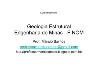 Geologia Estrutural
Engenharia de Minas - FINOM
Aula Introdutória
Engenharia de Minas - FINOM
Prof. Márcio Santos
professormarciosantos@gmail.com
http://professormarciosantos.blogspot.com.br/
 